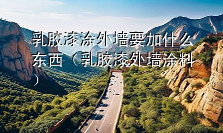 乳膠漆涂外墻要加什么東西（乳膠漆 外墻涂料）