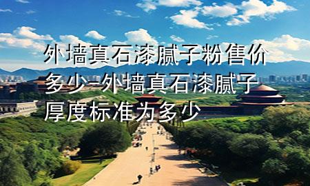 外墻真石漆膩子粉售價多少-外墻真石漆膩子厚度標準為多少