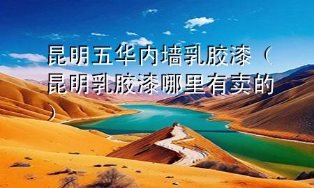 昆明五華內(nèi)墻乳膠漆（昆明乳膠漆哪里有賣的）