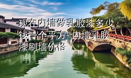 現(xiàn)在內(nèi)墻做乳膠漆多少錢一個平方-內(nèi)墻乳膠漆刷墻價格