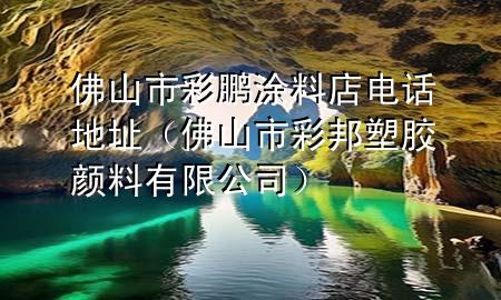 佛山市彩鵬涂料店電話地址（佛山市彩邦塑膠顏料有限公司）