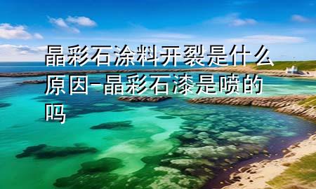 晶彩石涂料開裂是什么原因-晶彩石漆是噴的嗎
