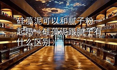 硅藻泥可以和膩?zhàn)臃垡黄饐幔ü柙迥喔佔(zhàn)佑惺裁磪^(qū)別）