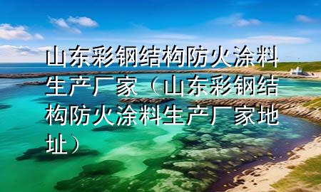 山東彩鋼結(jié)構(gòu)防火涂料生產(chǎn)廠家（山東彩鋼結(jié)構(gòu)防火涂料生產(chǎn)廠家地址）