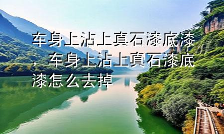 車身上沾上真石漆底漆，車身上沾上真石漆底漆怎么去掉
