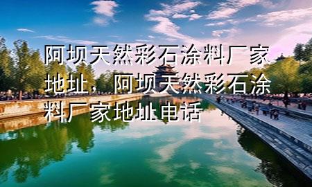 阿壩天然彩石涂料廠(chǎng)家地址，阿壩天然彩石涂料廠(chǎng)家地址電話(huà)