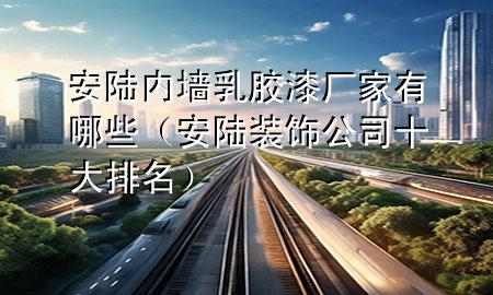 安陸內墻乳膠漆廠家有哪些（安陸裝飾公司十大排名）