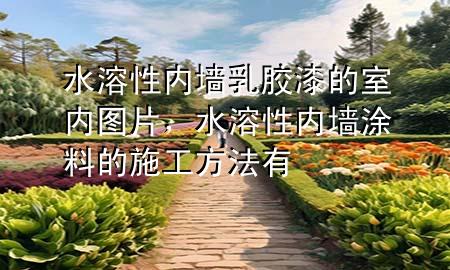 水溶性內(nèi)墻乳膠漆的室內(nèi)圖片，水溶性內(nèi)墻涂料的施工方法有