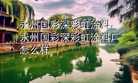 永州國彩深彩虹涂料，永州國彩深彩虹涂料廠怎么樣