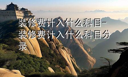 裝修費(fèi)計(jì)入什么科目-裝修費(fèi)計(jì)入什么科目分錄