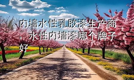 內(nèi)墻水性乳膠漆生產(chǎn)商，水性內(nèi)墻漆哪個牌子好