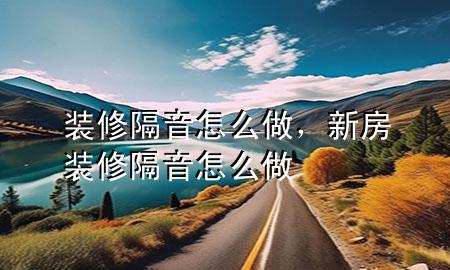 裝修隔音怎么做，新房裝修隔音怎么做