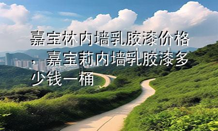 嘉寶林內(nèi)墻乳膠漆價(jià)格，嘉寶莉內(nèi)墻乳膠漆多少錢一桶