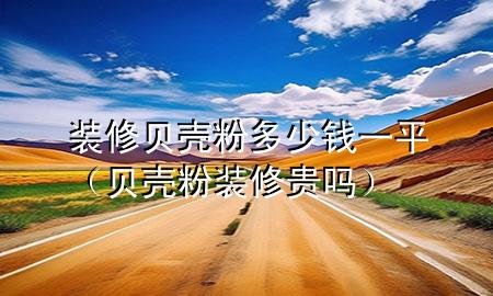 裝修貝殼粉多少錢一平（貝殼粉裝修貴嗎）