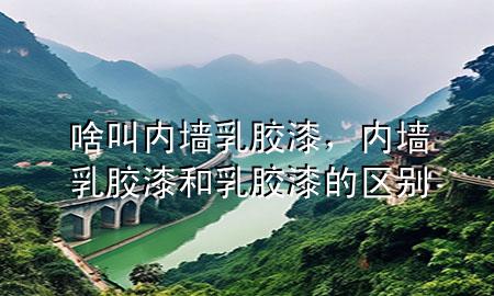 啥叫內墻乳膠漆，內墻乳膠漆和乳膠漆的區(qū)別