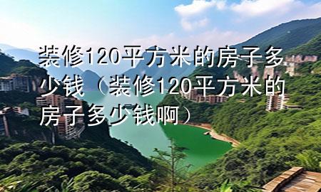 裝修120平方米的房子多少錢（裝修120平方米的房子多少錢?。?>
             </div>
             <!--文章無(wú)圖的情況下插入一張圖片end-->
              
      <p>本篇文章給大家談?wù)勓b修120平方米的房子多少錢，以及裝修120平方米的房子多少錢啊對(duì)應(yīng)的知識(shí)點(diǎn)，希望對(duì)各位有所幫助，不要忘了收***本站喔。
今天給各位分享裝修120平方米的房子多少錢的知識(shí)，其中也會(huì)對(duì)裝修120平方米的房子多少錢啊進(jìn)行解釋，如果能碰巧解決***現(xiàn)在面臨的問(wèn)題，別忘了關(guān)注本站，現(xiàn)在開始吧！</p><ol type=