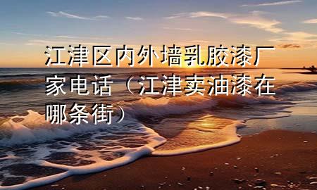 江津區(qū)內(nèi)外墻乳膠漆廠家電話（江津賣油漆在哪條街）