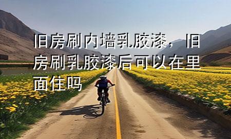 舊房刷內(nèi)墻乳膠漆，舊房刷乳膠漆后可以在里面住嗎