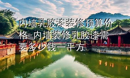 內(nèi)墻乳膠漆裝修預(yù)算價格-內(nèi)墻裝修乳膠漆需要多少錢一平方