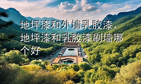 地坪漆和外墻乳膠漆，地坪漆和乳膠漆刷墻哪個好