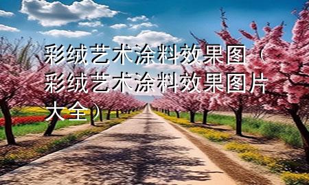 彩絨藝術(shù)涂料效果圖（彩絨藝術(shù)涂料效果圖片大全）