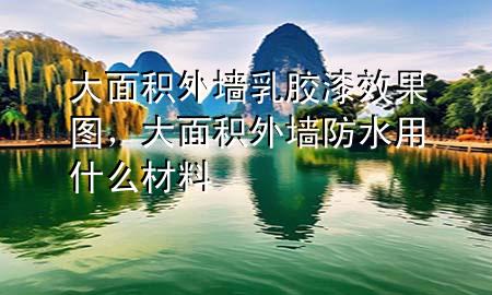 大面積外墻乳膠漆效果圖，大面積外墻防水用什么材料