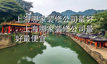 上海哪家裝修公司最好，上海哪家裝修公司最好最便宜