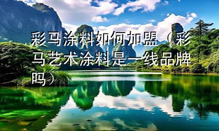 彩馬涂料如何加盟（彩馬藝術(shù)涂料是一線品牌嗎）
