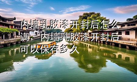 內(nèi)墻乳膠漆開封后怎么調(diào)，內(nèi)墻乳膠漆開封后可以保存多久