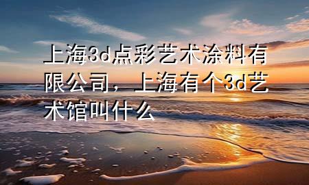 上海3d點(diǎn)彩藝術(shù)涂料有限公司，上海有個(gè)3d藝術(shù)館叫什么