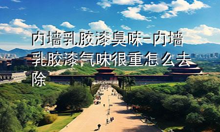 內墻乳膠漆臭味-內墻乳膠漆氣味很重怎么去除