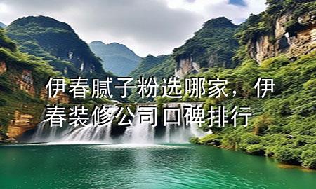 伊春膩子粉選哪家，伊春裝修公司口碑排行