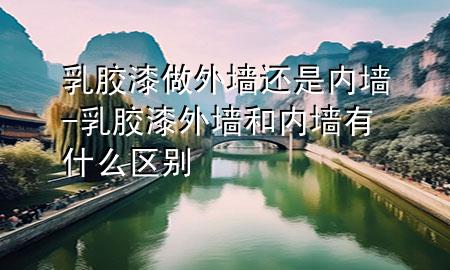 乳膠漆做外墻還是內(nèi)墻-乳膠漆外墻和內(nèi)墻有什么區(qū)別