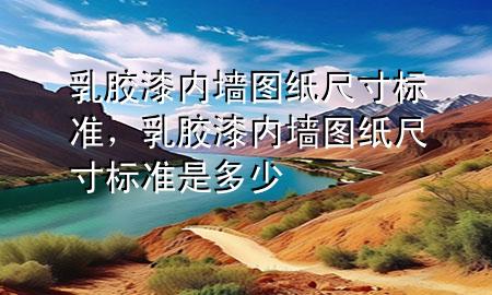 乳膠漆內(nèi)墻圖紙尺寸標(biāo)準(zhǔn)，乳膠漆內(nèi)墻圖紙尺寸標(biāo)準(zhǔn)是多少