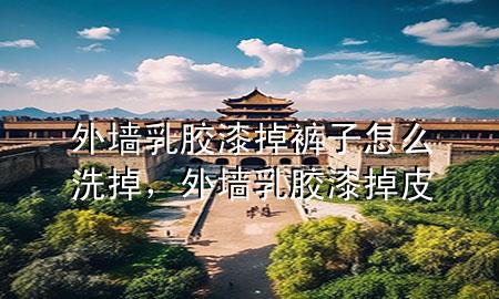 外墻乳膠漆掉褲子怎么洗掉，外墻乳膠漆掉皮