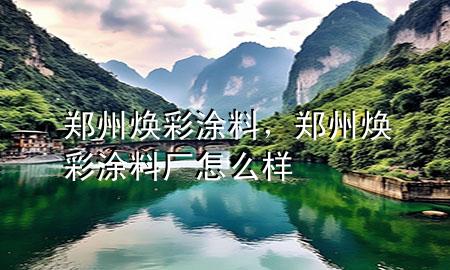 鄭州煥彩涂料，鄭州煥彩涂料廠怎么樣