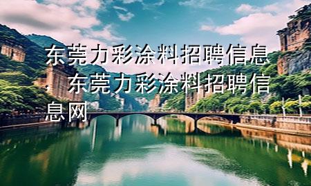 東莞力彩涂料招聘信息，東莞力彩涂料招聘信息網(wǎng)