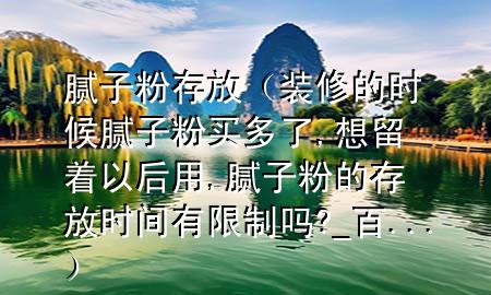 膩子粉存放（裝修的時候膩子粉買多了,想留著以后用,膩子粉的存放時間有限制嗎?_百 ...）
