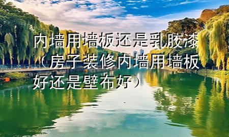 內(nèi)墻用墻板還是乳膠漆（房子裝修內(nèi)墻用墻板好還是壁布好）