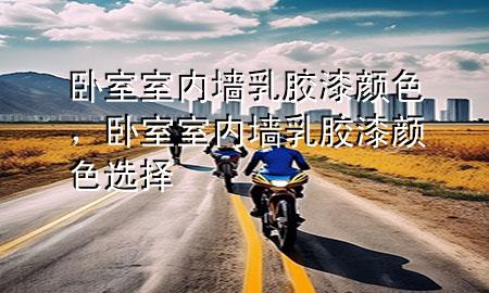 臥室室內(nèi)墻乳膠漆顏色，臥室室內(nèi)墻乳膠漆顏色選擇