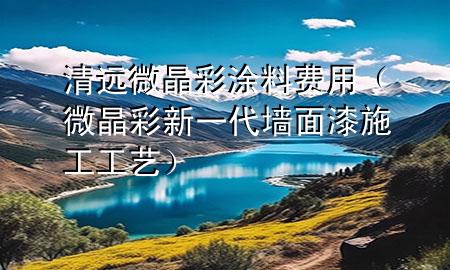 清遠微晶彩涂料費用（微晶彩新一代墻面漆施工工藝）