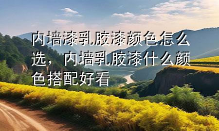 內(nèi)墻漆乳膠漆顏色怎么選，內(nèi)墻乳膠漆什么顏色搭配好看