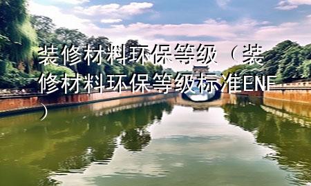 裝修材料環(huán)保等級（裝修材料環(huán)保等級標準ENF）