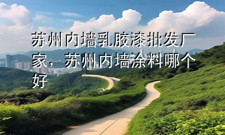 蘇州內(nèi)墻乳膠漆批發(fā)廠家，蘇州內(nèi)墻涂料哪個(gè)好