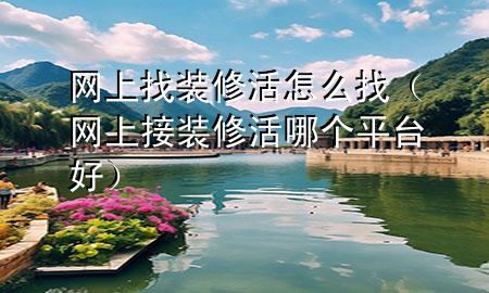 網(wǎng)上找裝修活怎么找（網(wǎng)上接裝修活哪個(gè)平臺(tái)好）