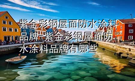 紫金彩鋼屋面防水涂料品牌-紫金彩鋼屋面防水涂料品牌有哪些