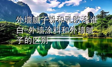 外墻膩?zhàn)臃酆腿槟z漆誰白-外墻涂料和外墻膩?zhàn)拥膮^(qū)別