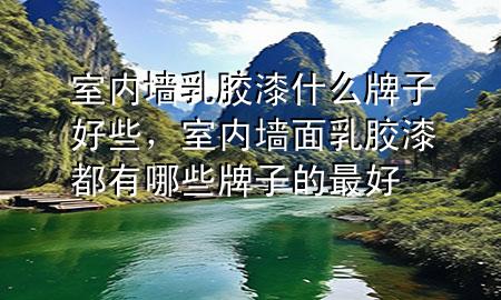 室內(nèi)墻乳膠漆什么牌子好些，室內(nèi)墻面乳膠漆都有哪些牌子的最好