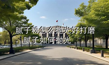 膩子粉怎么拋光好打磨，膩子如何拋光