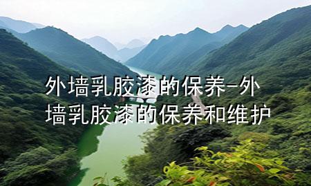 外墻乳膠漆的保養(yǎng)-外墻乳膠漆的保養(yǎng)和維護(hù)